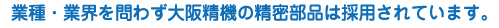 業種・業界を問わず大阪精機の精密部品は採用されています。